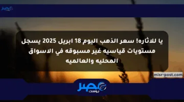 يا للإثارة! سعر الذهب اليوم 18 أبريل 2025 يسجل مستويات قياسية غير مسبوقة في الأسواق المحلية والعالمية